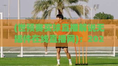 (世预赛买球直播解说无插件在线直播网)：2026年世预赛亚洲区决赛圈，哪里看免费无插件直播？