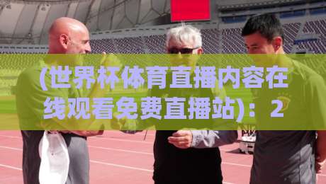 (世界杯体育直播内容在线观看免费直播站)：2026年球迷必备的观赛指南？