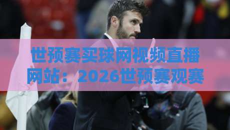 世预赛买球网视频直播网站：2026世预赛观赛指南与避坑提醒