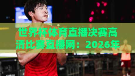 世界杯体育直播决赛高清比赛直播网:2026年看球必备神器,你选对了吗? 世界杯体育直播决赛高清比赛直播网:2026年看球必备神器,你选对了吗?