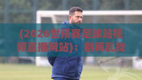 (2026世预赛足球站视频直播网站)：别再乱找了，这几个“硬核”平台才是看球首选 2026世预赛
