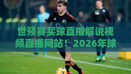 世预赛买球直播解说视频直播网站!2026年球迷必备的观赛指南 世预赛买球直播解说视频直播网站!2026年球迷必备的观赛指南