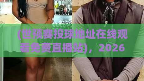 (世预赛投球地址在线观看免费直播站)，2026年观赛全攻略！