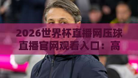 2026世界杯直播网压球直播官网观看入口：高清免费观赛指南与避坑攻略