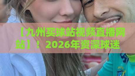 【九州买球站视频直播网站】！2026年资深球迷的私藏观赛指南