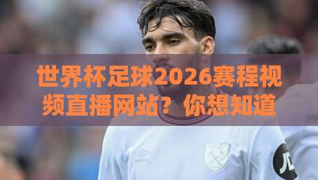 世界杯足球2026赛程视频直播网站？你想知道的都在这儿（世界杯足球2026赛程视频直播网站）