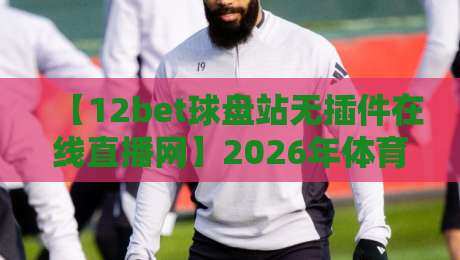 【12bet球盘站无插件在线直播网】2026年体育迷必备神器，看球不卡顿！