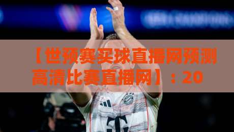 【世预赛买球直播网预测高清比赛直播网】: 2026世预赛亚预赛第三阶段观赛预测与高清直播平台全攻略