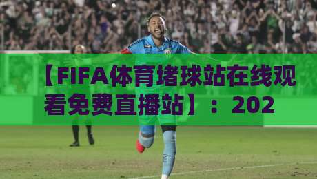 【FIFA体育堵球站在线观看免费直播站】:2026年球迷必知的免费观赛新渠道 【FIFA体育堵球站在线观看免费直播站】:2026年球迷必知的免费观赛新渠道