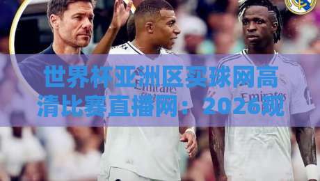 世界杯亚洲区买球网高清比赛直播网：2026观赛必备攻略+避坑指南