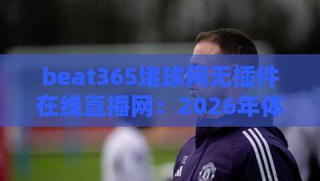 beat365堵球网无插件在线直播网：2026年体育迷的终极观赛指南
