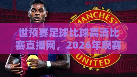 世预赛足球比球高清比赛直播网,2026年观赛体验全面升级