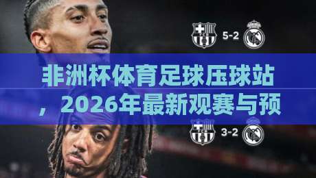 非洲杯体育足球压球站，2026年最新观赛与预测指南
