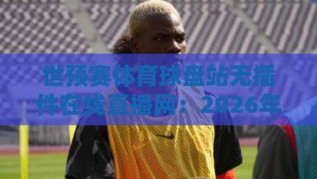 世预赛体育球盘站无插件在线直播网:2026年球迷必备的观赛新体验