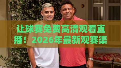 让球赛免费高清观看直播!2026年最新观赛渠道与避坑指南