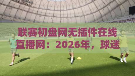 联赛初盘网无插件在线直播网:2026年,球迷看球的新姿势? 联赛初盘网无插件在线直播网:2026年,球迷看球的新姿势?