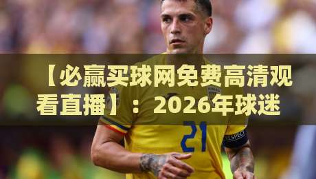【必赢买球网免费高清观看直播】:2026年球迷首选的高清直播平台全面解析 【必赢买球网免费高清观看直播】:2026年球迷首选的高清直播平台全面解析