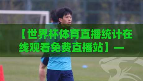 【世界杯体育直播统计在线观看免费直播站】——2026年球迷必备神器,错过等四年