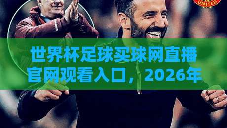 世界杯足球买球网直播官网观看入口,2026年观赛攻略与平台推荐【世界杯足球买球网直播官网观看入口】