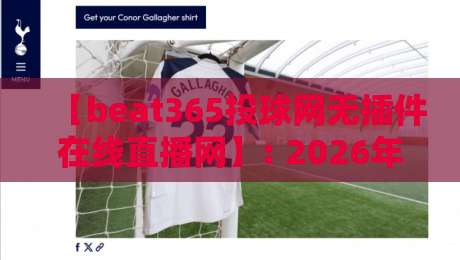 【beat365投球网无插件在线直播网】: 2026年观赛新选择,体验零延迟的极致直播