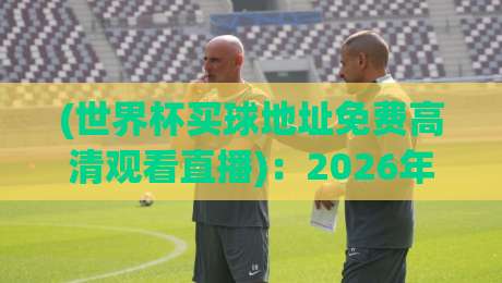 (世界杯买球地址免费高清观看直播):2026年世界杯观赛渠道全解析 | 【免费高清直播】指南