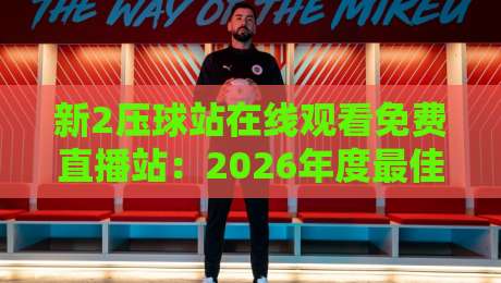 新2压球站在线观看免费直播站:2026年度最佳体育直播平台实测体验