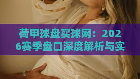 荷甲球盘买球网：2026赛季盘口深度解析与实用选站指南