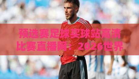 预选赛足球买球站高清比赛直播网:2026世界杯预选赛观赛指南