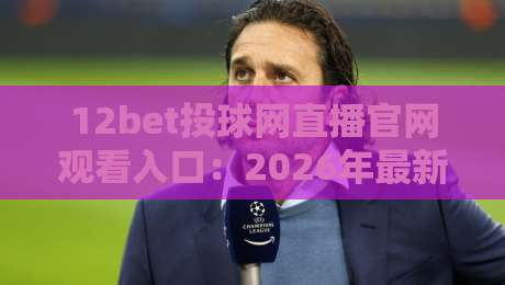12bet投球网直播官网观看入口:2026年最新通道与避坑指南【12bet投球网直播官网观看入口】全面解析