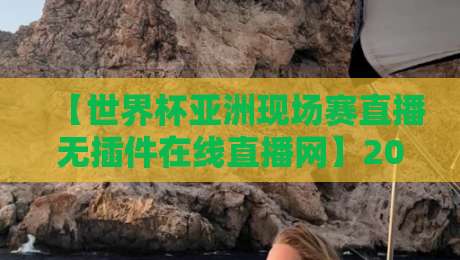 【世界杯亚洲现场赛直播无插件在线直播网】2026年亚洲预选赛观赛全攻略:从网址选择到画质实测,无插件在线直播网让你不卡顿!