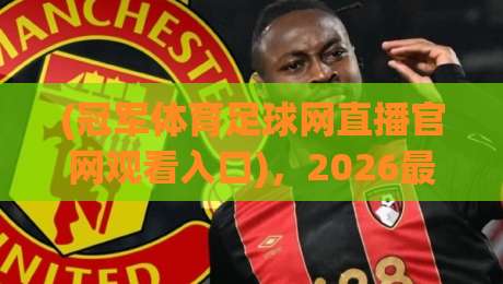 (冠军体育足球网直播官网观看入口),2026最新观赛指南与实用技巧 (冠军体育足球网直播官网观看入口),2026最新观赛指南与实用技巧