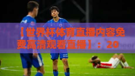 【世界杯体育直播内容免费高清观看直播】:2026年观赛全攻略与避坑指南 【世界杯体育直播内容免费高清观看直播】:2026年观赛全攻略与避坑指南