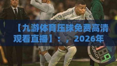 【九游体育压球免费高清观看直播】：，2026年观赛新姿势与实用技巧