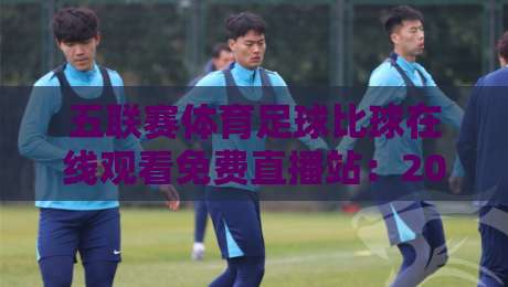 五联赛体育足球比球在线观看免费直播站:2026年看球新姿势,老球迷都这么整! 五联赛体育足球比球在线观看免费直播站:2026年看球新姿势,老球迷都这么整!