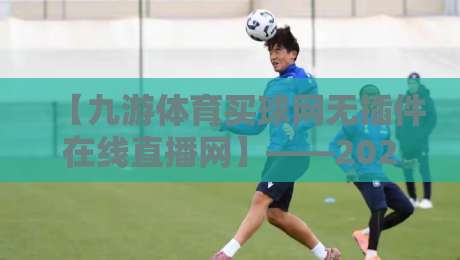 【九游体育买球网无插件在线直播网】——2026年观赛新体验：告别卡顿，拥抱流畅
