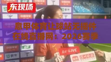 意甲体育让球站无插件在线直播网:2026赛季意甲球迷的终极观赛指南