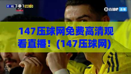 147压球网免费高清观看直播!(147压球网) 2026年实测体验与避坑指南