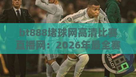 bt888堵球网高清比赛直播网:2026年最全赛事观看指南(bt888堵球网高清比赛直播网)