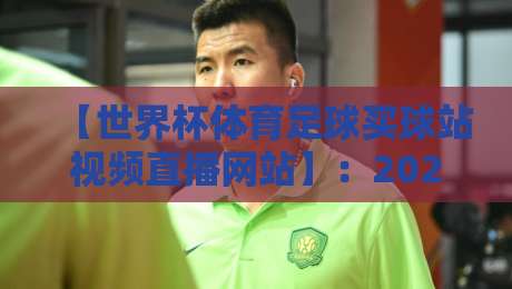 【世界杯体育足球买球站视频直播网站】:2026年观赛指南与风险提示