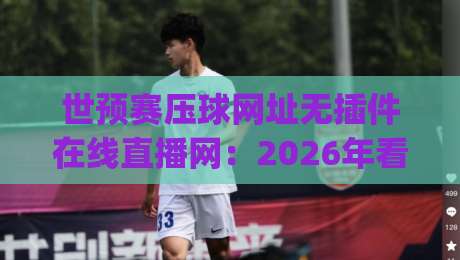 世预赛压球网址无插件在线直播网:2026年看球新姿势,你get了吗?