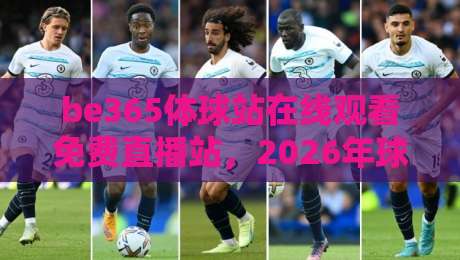 be365体球站在线观看免费直播站,2026年球迷首选平台(附实战体验)