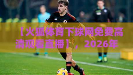 【火狐体育下球网免费高清观看直播】,2026年最新实测指南!