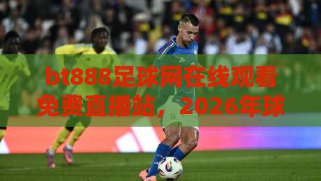 bt888足球网在线观看免费直播站,2026年球迷必备的观赛神器!