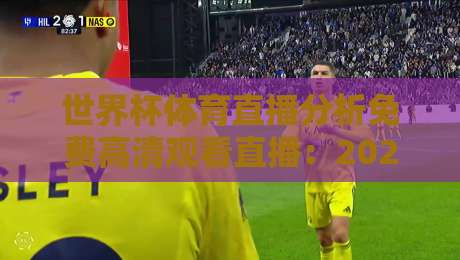 世界杯体育直播分析免费高清观看直播:2026年球迷必看的五大观赛技巧与平台推荐
