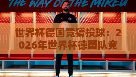 世界杯德国竞猜投球：2026年世界杯德国队竞猜全攻略（世界杯德国竞猜投球）