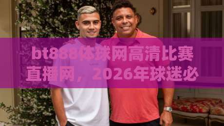 bt888体球网高清比赛直播网,2026年球迷必备的高清观赛平台