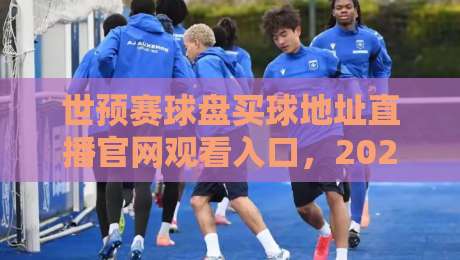 世预赛球盘买球地址直播官网观看入口，2026最新观赛指南来了！