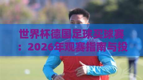 世界杯德国足球买球赛：2026年观赛指南与投注策略分析