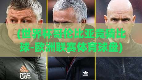 (世界杯哥伦比亚竞猜比球-欧洲联赛体育球盘)：2026年最新玩法与实战技巧