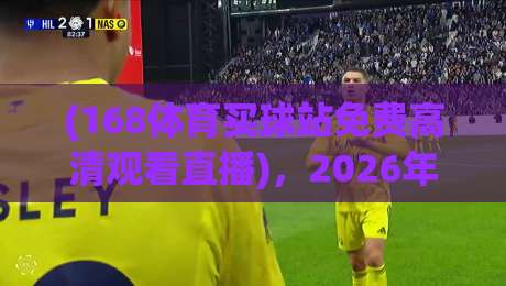 (168体育买球站免费高清观看直播)，2026年观赛新选择！
